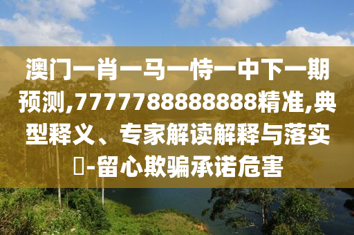 澳門一肖一馬一恃一中下一期預(yù)測(cè),7777788888888精準(zhǔn),典型釋義、專家解讀解釋與落實(shí)?-留心欺騙承諾危害